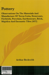 Pottery Observations on the Materials and Manufacture of Terra-Cotta, Stoneware, Firebrick, Porcelain, Earthenware, Brick, Majolica and Encaustic Til